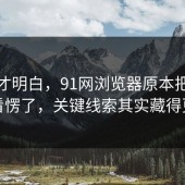看完才明白，91网浏览器原本把很多人看愣了，关键线索其实藏得更深