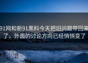 91网和新91黑料今天把旧问题带回来了，外面的讨论方向已经悄悄变了