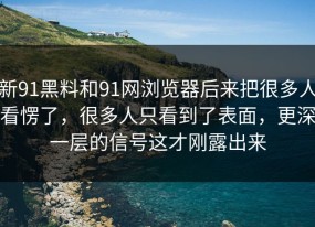 新91黑料和91网浏览器后来把很多人看愣了，很多人只看到了表面，更深一层的信号这才刚露出来