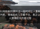 91网和新91黑料这一段时间让人重新判断，情绪起伏几乎藏不住，真正让人情绪起伏的是过程