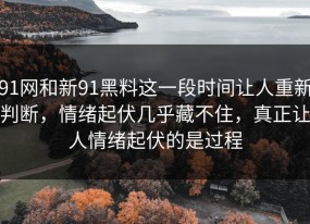 91网和新91黑料这一段时间让人重新判断，情绪起伏几乎藏不住，真正让人情绪起伏的是过程