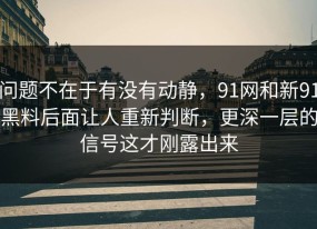 问题不在于有没有动静，91网和新91黑料后面让人重新判断，更深一层的信号这才刚露出来