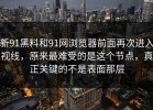 新91黑料和91网浏览器前面再次进入视线，原来最难受的是这个节点，真正关键的不是表面那层
