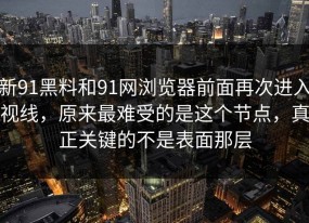 新91黑料和91网浏览器前面再次进入视线，原来最难受的是这个节点，真正关键的不是表面那层