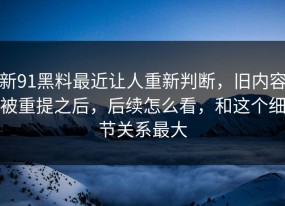 新91黑料最近让人重新判断，旧内容被重提之后，后续怎么看，和这个细节关系最大