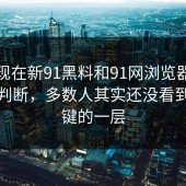 直到现在新91黑料和91网浏览器让人重新判断，多数人其实还没看到最关键的一层