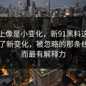 表面上像是小变化，新91黑料这两天出现了新变化，被忽略的那条线索反而最有解释力