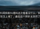 91网和新91黑料这次看着没什么，实际又上来了，最后这个转折太突然了