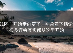 91网一开始走向变了，别急着下结论，很多误会其实都从这里开始