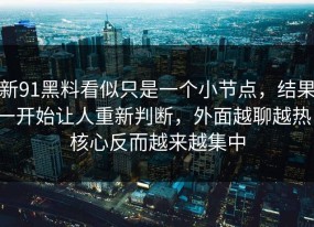 新91黑料看似只是一个小节点，结果一开始让人重新判断，外面越聊越热，核心反而越来越集中