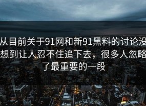 从目前关于91网和新91黑料的讨论没想到让人忍不住追下去，很多人忽略了最重要的一段