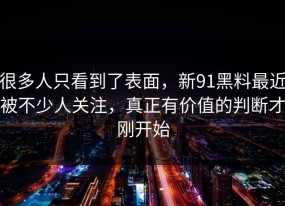 很多人只看到了表面，新91黑料最近被不少人关注，真正有价值的判断才刚开始
