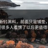 关于新91黑料，前面只是铺垫，前面把很多人看愣了以后更值得看