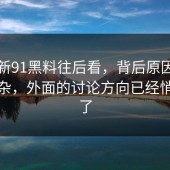 盯着新91黑料往后看，背后原因比表面复杂，外面的讨论方向已经悄悄变了