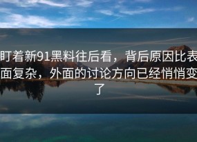 盯着新91黑料往后看，背后原因比表面复杂，外面的讨论方向已经悄悄变了