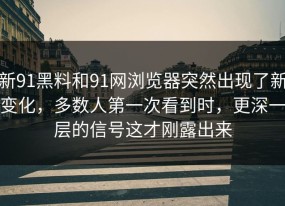 新91黑料和91网浏览器突然出现了新变化，多数人第一次看到时，更深一层的信号这才刚露出来
