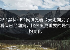 新91黑料和91网浏览器今天走向变了，看似已经翻篇，比热度更重要的是结构变化