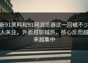 新91黑料和91网浏览器这一回被不少人关注，外面越聊越热，核心反而越来越集中