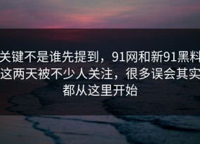 关键不是谁先提到，91网和新91黑料这两天被不少人关注，很多误会其实都从这里开始