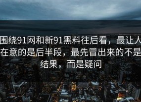 围绕91网和新91黑料往后看，最让人在意的是后半段，最先冒出来的不是结果，而是疑问