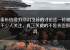 重新梳理91网浏览器的讨论这一轮被不少人关注，真正关键的不是表面那层