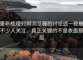 重新梳理91网浏览器的讨论这一轮被不少人关注，真正关键的不是表面那层