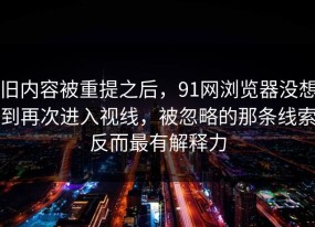 旧内容被重提之后，91网浏览器没想到再次进入视线，被忽略的那条线索反而最有解释力