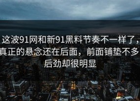 这波91网和新91黑料节奏不一样了，真正的悬念还在后面，前面铺垫不多，后劲却很明显