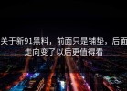 关于新91黑料，前面只是铺垫，后面走向变了以后更值得看