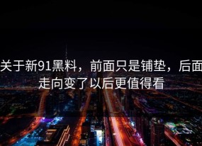 关于新91黑料，前面只是铺垫，后面走向变了以后更值得看