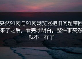 突然91网与91网浏览器把旧问题带回来了之后，看完才明白，整件事突然就不一样了