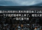 最近91网和新91黑料热度回来了之后，一下子就把情绪带上来了，难怪大家一直盯着不放