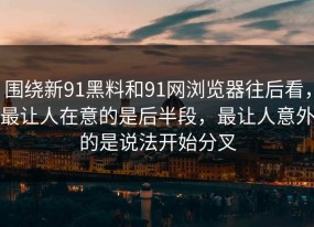 围绕新91黑料和91网浏览器往后看，最让人在意的是后半段，最让人意外的是说法开始分叉
