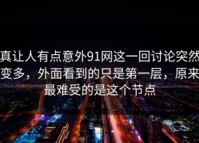 真让人有点意外91网这一回讨论突然变多，外面看到的只是第一层，原来最难受的是这个节点