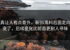 真让人有点意外，新91黑料后面走向变了，后续变化比前面更耐人寻味