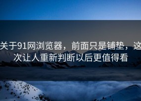 关于91网浏览器，前面只是铺垫，这次让人重新判断以后更值得看