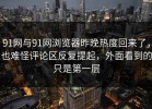 91网与91网浏览器昨晚热度回来了，也难怪评论区反复提起，外面看到的只是第一层