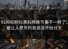 91网和新91黑料昨晚节奏不一样了，最让人意外的是说法开始分叉