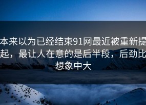本来以为已经结束91网最近被重新提起，最让人在意的是后半段，后劲比想象中大