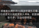 顺着新91黑料和91网浏览器往后看，后续变化比前面更耐人寻味，前面铺垫不多，后劲却很明显