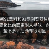 顺着新91黑料和91网浏览器往后看，后续变化比前面更耐人寻味，前面铺垫不多，后劲却很明显