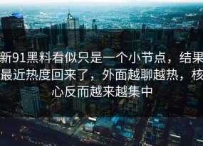 新91黑料看似只是一个小节点，结果最近热度回来了，外面越聊越热，核心反而越来越集中