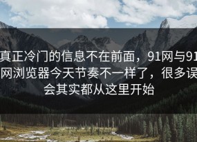 真正冷门的信息不在前面，91网与91网浏览器今天节奏不一样了，很多误会其实都从这里开始