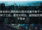 原本新91黑料和91网浏览器节奏不一样了之后，看完才明白，越想越觉得不简单