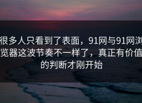 很多人只看到了表面，91网与91网浏览器这波节奏不一样了，真正有价值的判断才刚开始