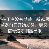 问题不在于有没有动静，新91黑料和91网浏览器前面开始发酵，更深一层的信号这才刚露出来
