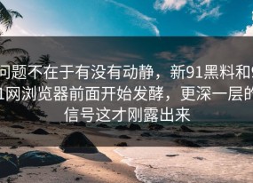 问题不在于有没有动静，新91黑料和91网浏览器前面开始发酵，更深一层的信号这才刚露出来
