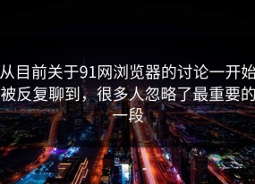从目前关于91网浏览器的讨论一开始被反复聊到，很多人忽略了最重要的一段