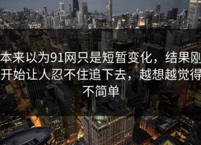 本来以为91网只是短暂变化，结果刚开始让人忍不住追下去，越想越觉得不简单
