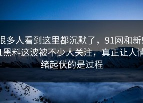 很多人看到这里都沉默了，91网和新91黑料这波被不少人关注，真正让人情绪起伏的是过程